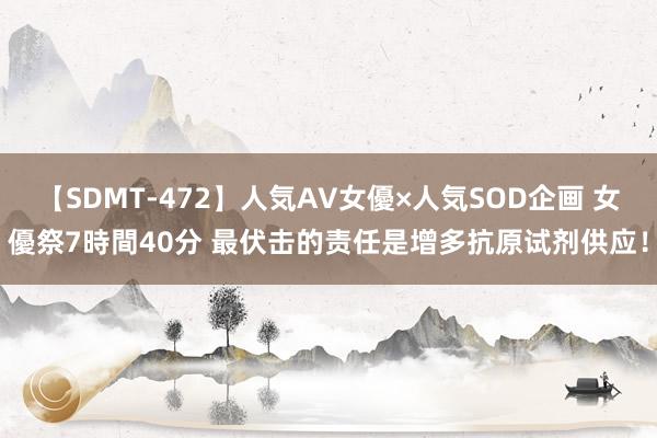 【SDMT-472】人気AV女優×人気SOD企画 女優祭7時間40分 最伏击的责任是增多抗原试剂供应！