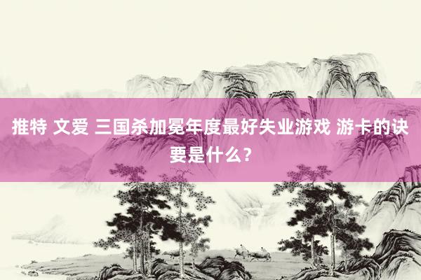 推特 文爱 三国杀加冕年度最好失业游戏 游卡的诀要是什么？