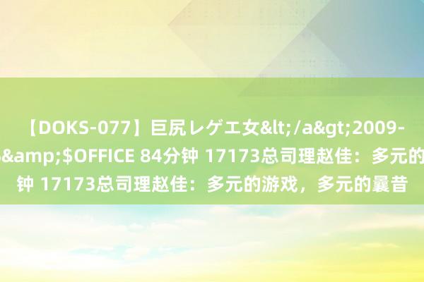 【DOKS-077】巨尻レゲエ女</a>2009-05-01OFFICE K’S&$OFFICE 84分钟 17173总司理赵佳：多元的游戏，多元的曩昔