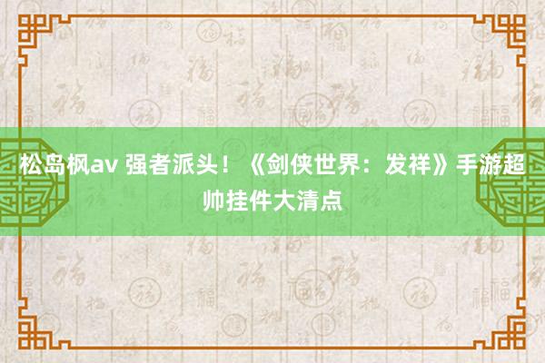 松岛枫av 强者派头！《剑侠世界：发祥》手游超帅挂件大清点