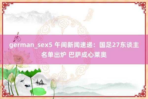 german_sex5 午间新闻速递：国足27东谈主名单出炉 巴萨成心莱奥