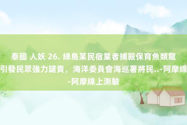 泰國 人妖 26. 綠島某民宿業者捕殺保育魚類龍王鯛，引發民眾強力譴責，海洋委員會海巡署將民..-阿摩線上測驗